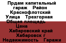 Прдам капитальный гараж › Район ­ Краснофлотский › Улица ­ Трехгорная  › Общая площадь ­ 20 › Цена ­ 360 000 - Хабаровский край, Хабаровск г. Недвижимость » Гаражи   . Хабаровский край